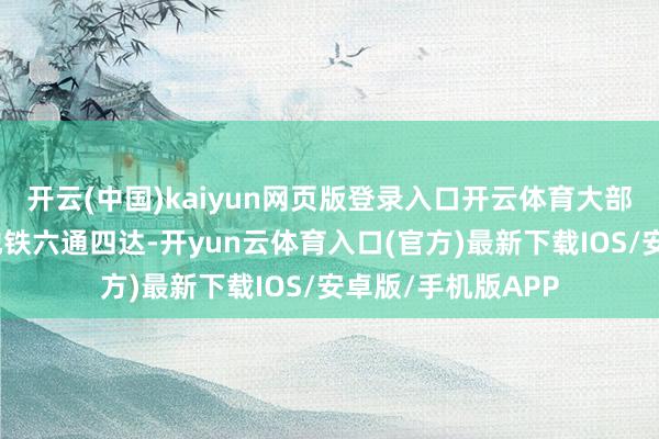 开云(中国)kaiyun网页版登录入口开云体育大部分一、二线城市地铁六通四达-开yun云体育入口(官方)最新下载IOS/安卓版/手机版APP