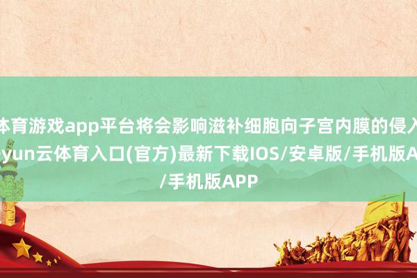 体育游戏app平台将会影响滋补细胞向子宫内膜的侵入-开yun云体育入口(官方)最新下载IOS/安卓版/手机版APP