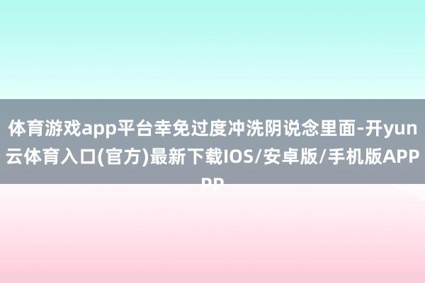 体育游戏app平台幸免过度冲洗阴说念里面-开yun云体育入口(官方)最新下载IOS/安卓版/手机版APP