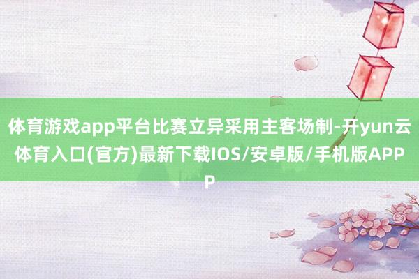 体育游戏app平台比赛立异采用主客场制-开yun云体育入口(官方)最新下载IOS/安卓版/手机版APP