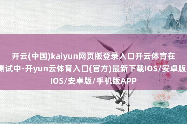 开云(中国)kaiyun网页版登录入口开云体育 在之前的翱游测试中-开yun云体育入口(官方)最新下载IOS/安卓版/手机版APP