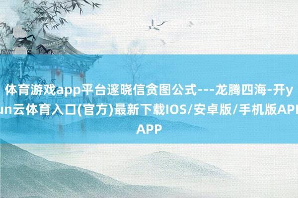 体育游戏app平台邃晓信贪图公式---龙腾四海-开yun云体育入口(官方)最新下载IOS/安卓版/手机版APP