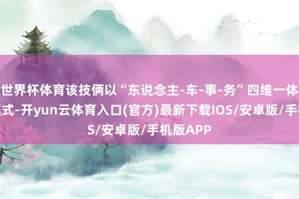 世界杯体育该技俩以“东说念主-车-事-务”四维一体的功课模式-开yun云体育入口(官方)最新下载IOS/安卓版/手机版APP