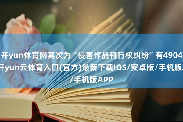 开yun体育网其次为“侵害作品刊行权纠纷”有4904则-开yun云体育入口(官方)最新下载IOS/安卓版/手机版APP