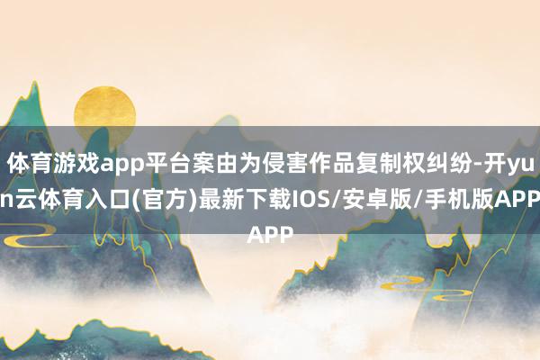 体育游戏app平台案由为侵害作品复制权纠纷-开yun云体育入口(官方)最新下载IOS/安卓版/手机版APP