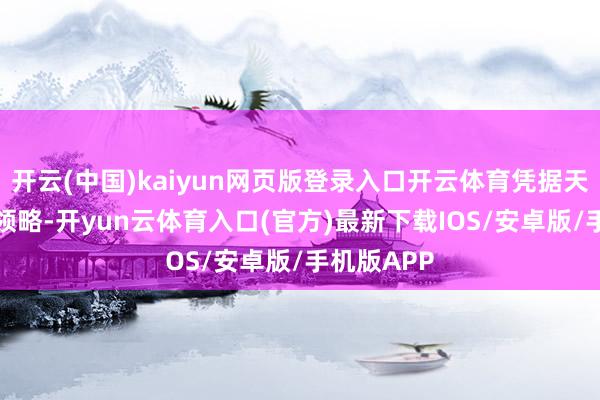 开云(中国)kaiyun网页版登录入口开云体育凭据天眼查APP领略-开yun云体育入口(官方)最新下载IOS/安卓版/手机版APP