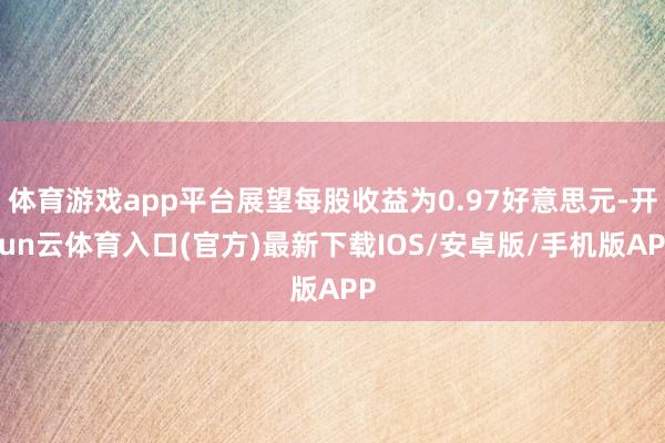 体育游戏app平台展望每股收益为0.97好意思元-开yun云体育入口(官方)最新下载IOS/安卓版/手机版APP