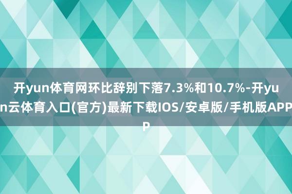 开yun体育网环比辞别下落7.3%和10.7%-开yun云体育入口(官方)最新下载IOS/安卓版/手机版APP