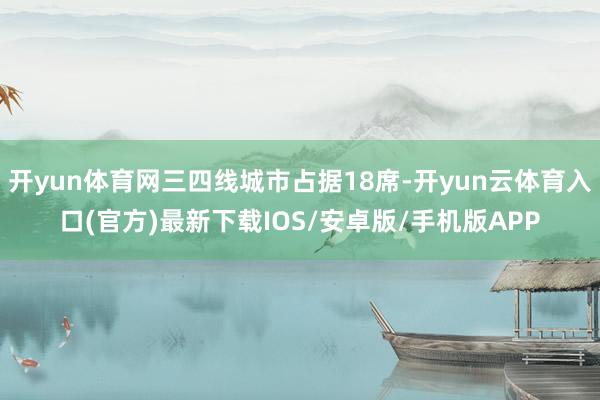 开yun体育网三四线城市占据18席-开yun云体育入口(官方)最新下载IOS/安卓版/手机版APP