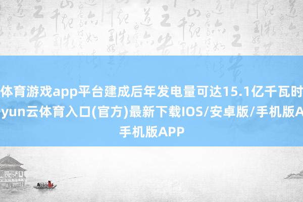 体育游戏app平台建成后年发电量可达15.1亿千瓦时-开yun云体育入口(官方)最新下载IOS/安卓版/手机版APP