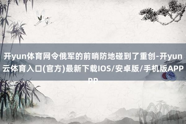 开yun体育网令俄军的前哨防地碰到了重创-开yun云体育入口(官方)最新下载IOS/安卓版/手机版APP