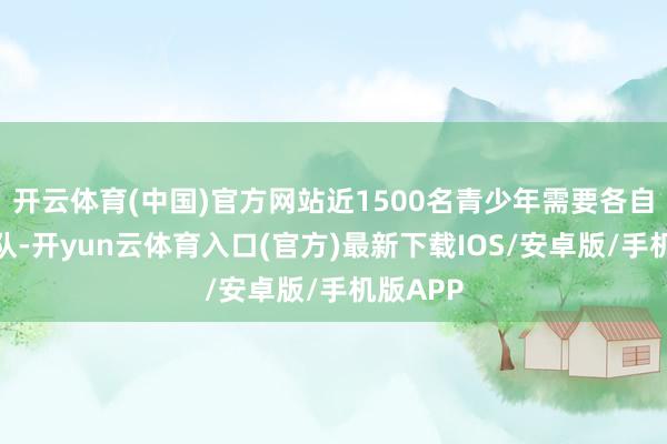 开云体育(中国)官方网站近1500名青少年需要各自构成团队-开yun云体育入口(官方)最新下载IOS/安卓版/手机版APP