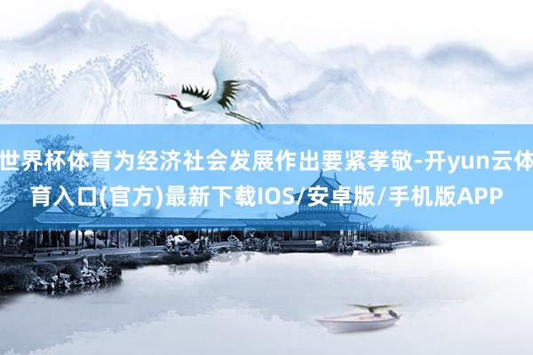 世界杯体育为经济社会发展作出要紧孝敬-开yun云体育入口(官方)最新下载IOS/安卓版/手机版APP