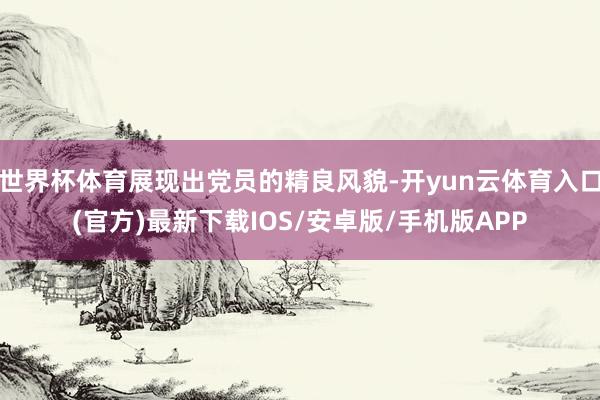 世界杯体育展现出党员的精良风貌-开yun云体育入口(官方)最新下载IOS/安卓版/手机版APP