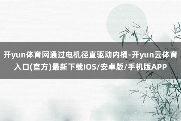 开yun体育网通过电机径直驱动内桶-开yun云体育入口(官方)最新下载IOS/安卓版/手机版APP
