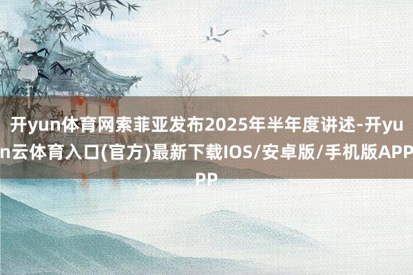开yun体育网索菲亚发布2025年半年度讲述-开yun云体育入口(官方)最新下载IOS/安卓版/手机版APP