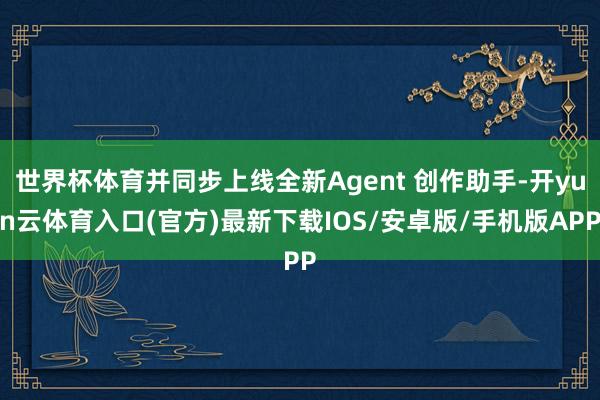 世界杯体育并同步上线全新Agent 创作助手-开yun云体育入口(官方)最新下载IOS/安卓版/手机版APP