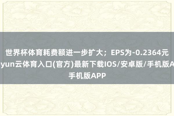 世界杯体育耗费额进一步扩大；EPS为-0.2364元-开yun云体育入口(官方)最新下载IOS/安卓版/手机版APP