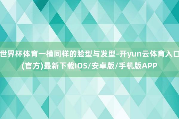 世界杯体育一模同样的脸型与发型-开yun云体育入口(官方)最新下载IOS/安卓版/手机版APP