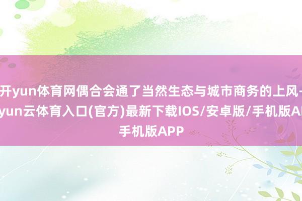 开yun体育网偶合会通了当然生态与城市商务的上风-开yun云体育入口(官方)最新下载IOS/安卓版/手机版APP