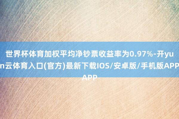 世界杯体育加权平均净钞票收益率为0.97%-开yun云体育入口(官方)最新下载IOS/安卓版/手机版APP
