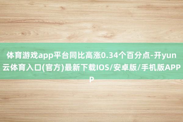 体育游戏app平台同比高涨0.34个百分点-开yun云体育入口(官方)最新下载IOS/安卓版/手机版APP