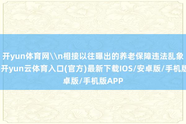 开yun体育网\n相接以往曝出的养老保障违法乱象来看-开yun云体育入口(官方)最新下载IOS/安卓版/手机版APP