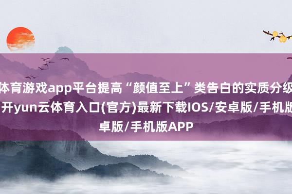 体育游戏app平台提高“颜值至上”类告白的实质分级门槛-开yun云体育入口(官方)最新下载IOS/安卓版/手机版APP