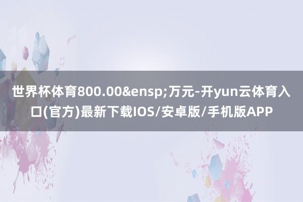 世界杯体育800.00&ensp;万元-开yun云体育入口(官方)最新下载IOS/安卓版/手机版APP