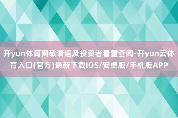 开yun体育网敬请遍及投资者看重查阅-开yun云体育入口(官方)最新下载IOS/安卓版/手机版APP