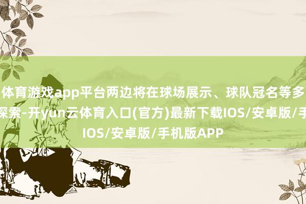 体育游戏app平台两边将在球场展示、球队冠名等多场景伸开探索-开yun云体育入口(官方)最新下载IOS/安卓版/手机版APP