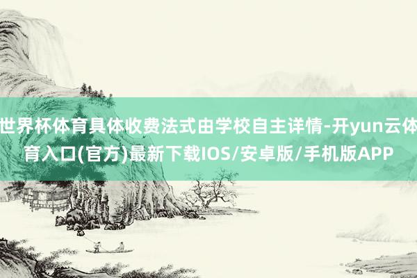 世界杯体育具体收费法式由学校自主详情-开yun云体育入口(官方)最新下载IOS/安卓版/手机版APP