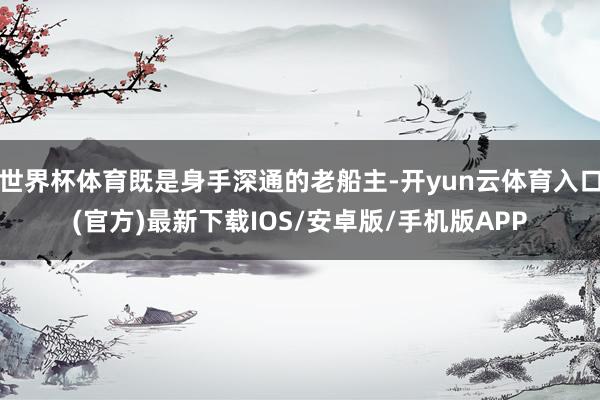 世界杯体育既是身手深通的老船主-开yun云体育入口(官方)最新下载IOS/安卓版/手机版APP