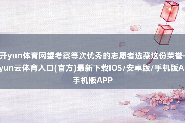 开yun体育网望考察等次优秀的志愿者选藏这份荣誉-开yun云体育入口(官方)最新下载IOS/安卓版/手机版APP