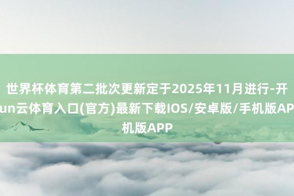 世界杯体育第二批次更新定于2025年11月进行-开yun云体育入口(官方)最新下载IOS/安卓版/手机版APP