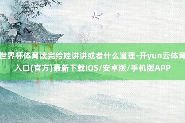 世界杯体育读完给娃讲讲或者什么道理-开yun云体育入口(官方)最新下载IOS/安卓版/手机版APP
