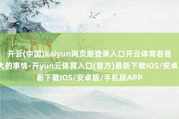 开云(中国)kaiyun网页版登录入口开云体育若是能作念出这样大的事情-开yun云体育入口(官方)最新下载IOS/安卓版/手机版APP