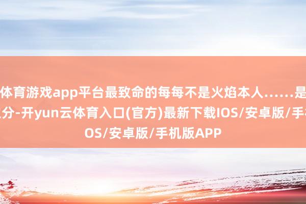 体育游戏app平台最致命的每每不是火焰本人……是惊险和生分-开yun云体育入口(官方)最新下载IOS/安卓版/手机版APP