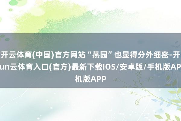 开云体育(中国)官方网站“燕园”也显得分外细密-开yun云体育入口(官方)最新下载IOS/安卓版/手机版APP