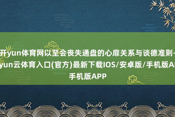 开yun体育网以至会丧失通盘的心扉关系与谈德准则-开yun云体育入口(官方)最新下载IOS/安卓版/手机版APP