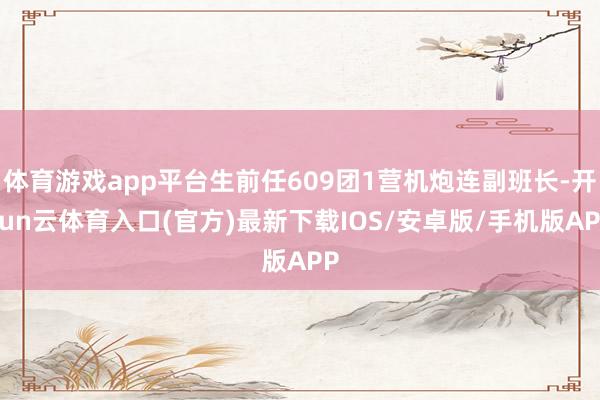 体育游戏app平台生前任609团1营机炮连副班长-开yun云体育入口(官方)最新下载IOS/安卓版/手机版APP