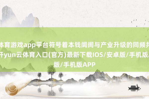 体育游戏app平台符号着本钱阛阓与产业升级的同频共振-开yun云体育入口(官方)最新下载IOS/安卓版/手机版APP