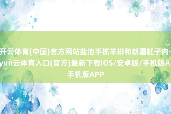 开云体育(中国)官方网站盐池手抓羊排和新疆缸子肉-开yun云体育入口(官方)最新下载IOS/安卓版/手机版APP