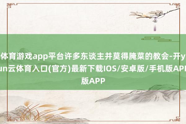 体育游戏app平台许多东谈主并莫得腌菜的教会-开yun云体育入口(官方)最新下载IOS/安卓版/手机版APP