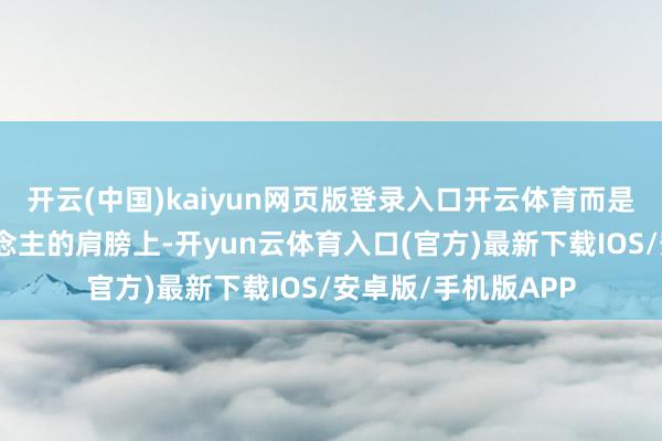 开云(中国)kaiyun网页版登录入口开云体育而是告成站在了巨东说念主的肩膀上-开yun云体育入口(官方)最新下载IOS/安卓版/手机版APP