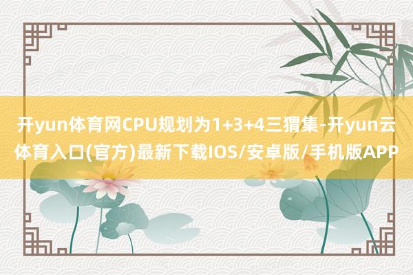 开yun体育网CPU规划为1+3+4三猬集-开yun云体育入口(官方)最新下载IOS/安卓版/手机版APP