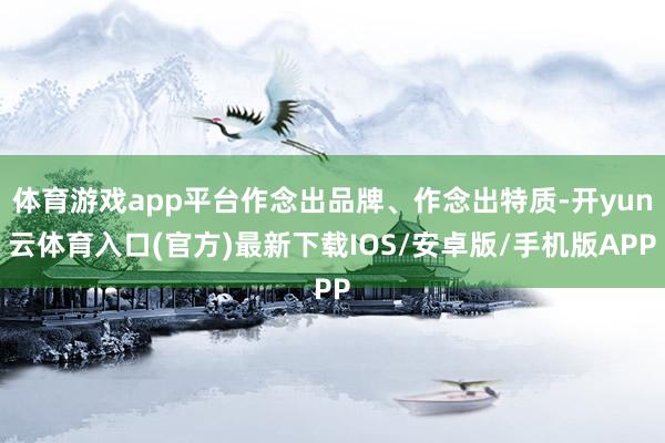 体育游戏app平台作念出品牌、作念出特质-开yun云体育入口(官方)最新下载IOS/安卓版/手机版APP