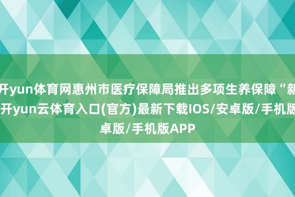 开yun体育网惠州市医疗保障局推出多项生养保障“新政”-开yun云体育入口(官方)最新下载IOS/安卓版/手机版APP