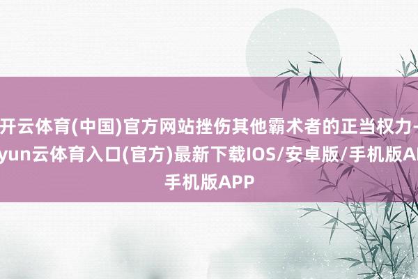 开云体育(中国)官方网站挫伤其他霸术者的正当权力-开yun云体育入口(官方)最新下载IOS/安卓版/手机版APP