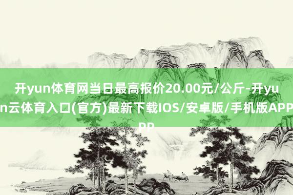 开yun体育网当日最高报价20.00元/公斤-开yun云体育入口(官方)最新下载IOS/安卓版/手机版APP